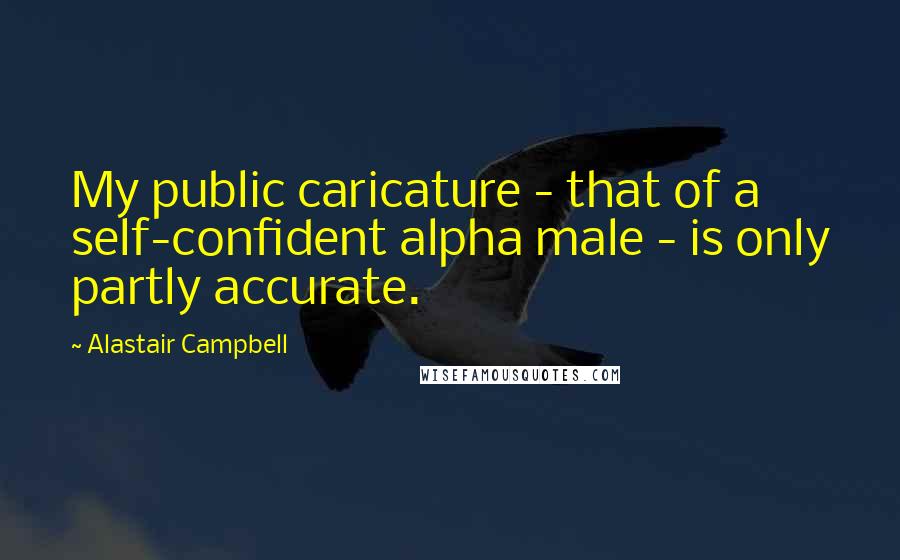 Alastair Campbell Quotes: My public caricature - that of a self-confident alpha male - is only partly accurate.