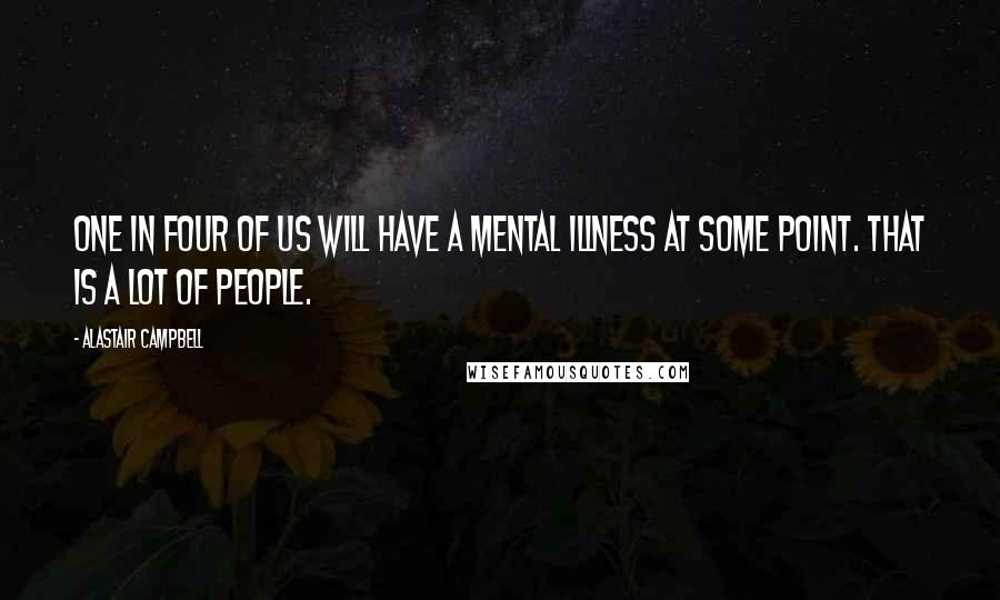 Alastair Campbell Quotes: One in four of us will have a mental illness at some point. That is a lot of people.