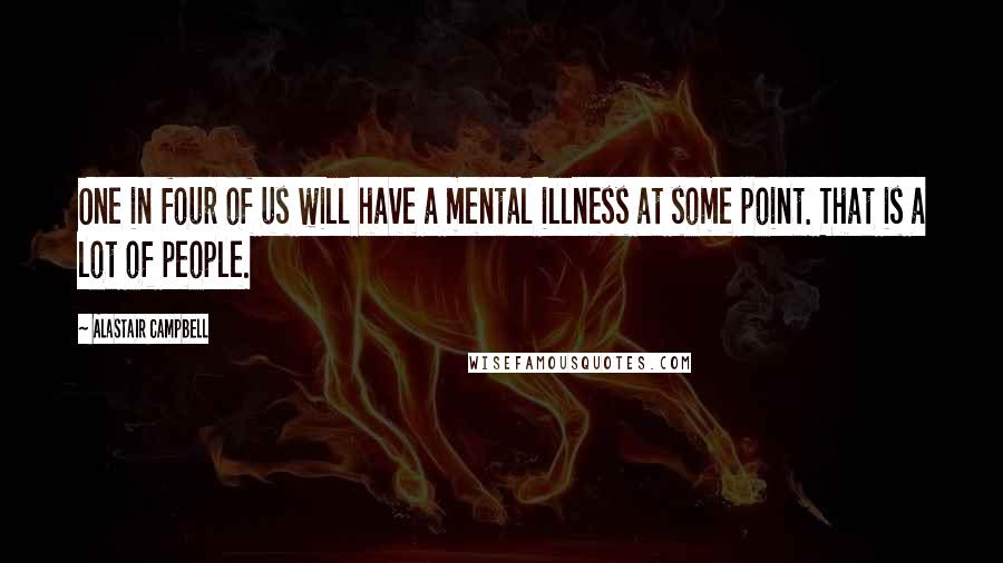 Alastair Campbell Quotes: One in four of us will have a mental illness at some point. That is a lot of people.