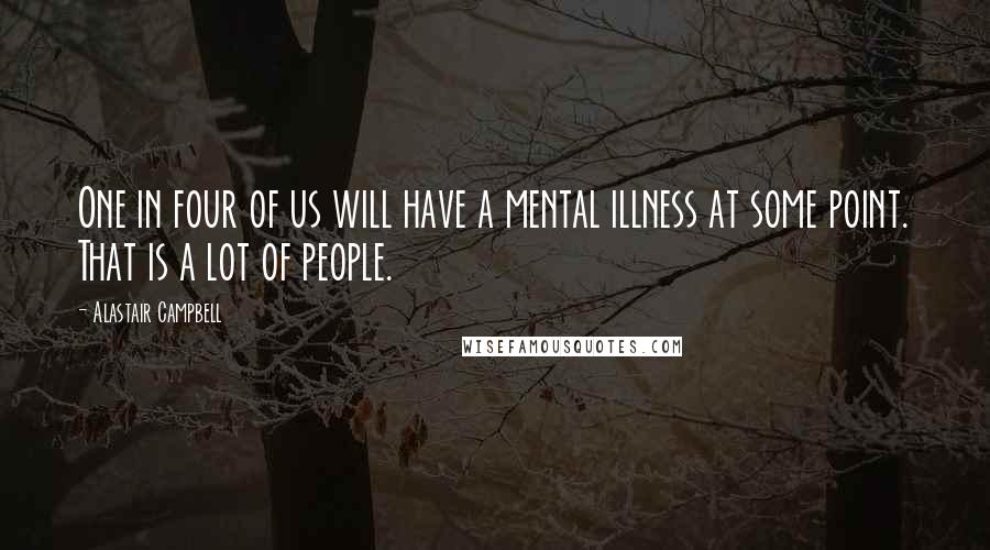 Alastair Campbell Quotes: One in four of us will have a mental illness at some point. That is a lot of people.