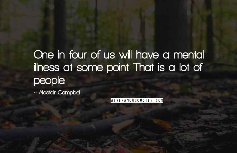 Alastair Campbell Quotes: One in four of us will have a mental illness at some point. That is a lot of people.
