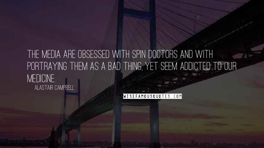 Alastair Campbell Quotes: The media are obsessed with spin doctors and with portraying them as a bad thing, yet seem addicted to our medicine.