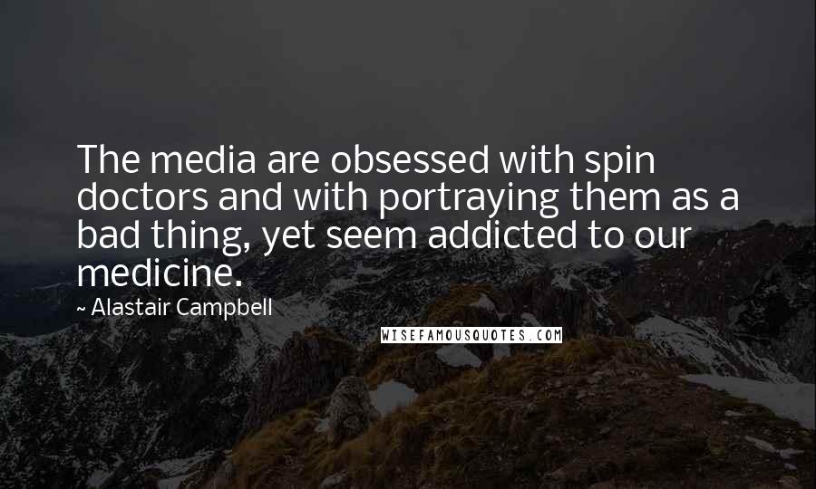 Alastair Campbell Quotes: The media are obsessed with spin doctors and with portraying them as a bad thing, yet seem addicted to our medicine.