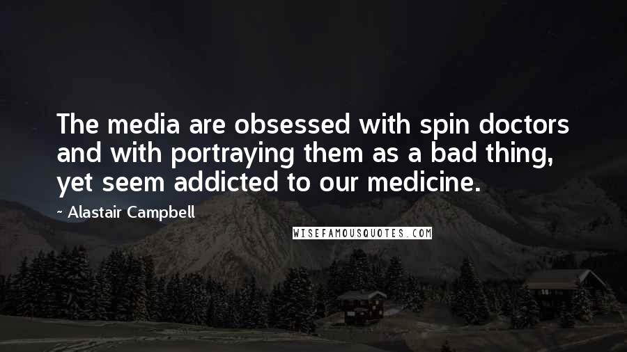 Alastair Campbell Quotes: The media are obsessed with spin doctors and with portraying them as a bad thing, yet seem addicted to our medicine.