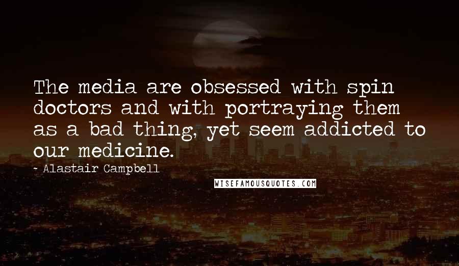 Alastair Campbell Quotes: The media are obsessed with spin doctors and with portraying them as a bad thing, yet seem addicted to our medicine.