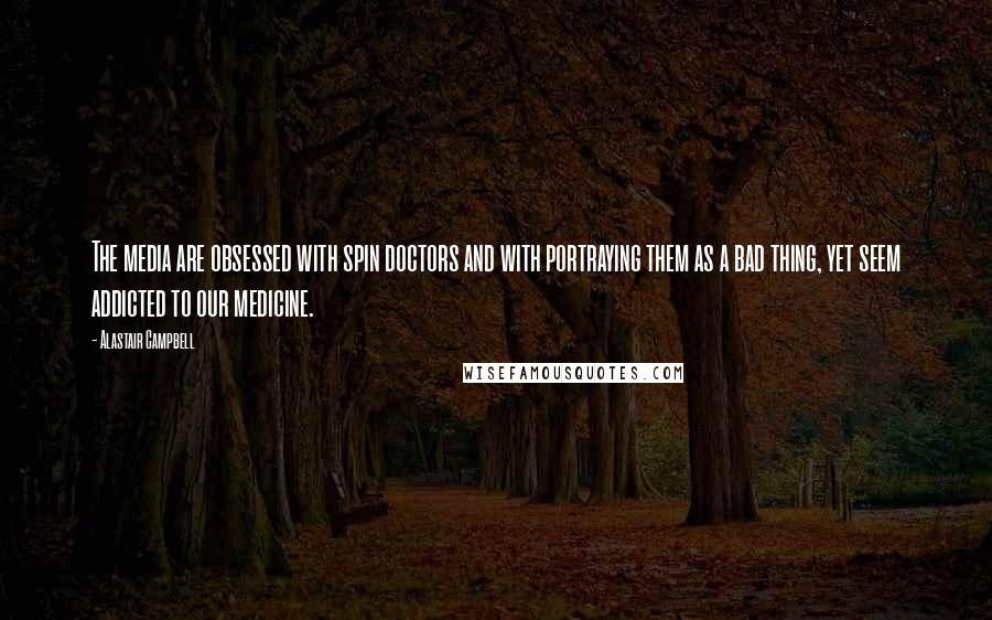 Alastair Campbell Quotes: The media are obsessed with spin doctors and with portraying them as a bad thing, yet seem addicted to our medicine.