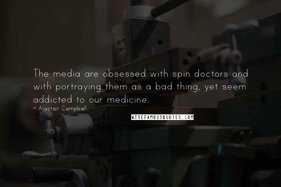 Alastair Campbell Quotes: The media are obsessed with spin doctors and with portraying them as a bad thing, yet seem addicted to our medicine.