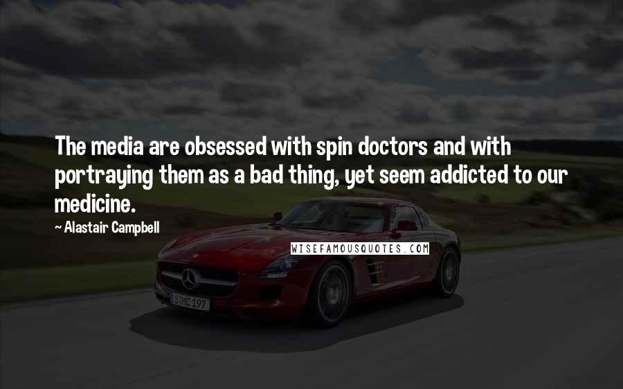 Alastair Campbell Quotes: The media are obsessed with spin doctors and with portraying them as a bad thing, yet seem addicted to our medicine.