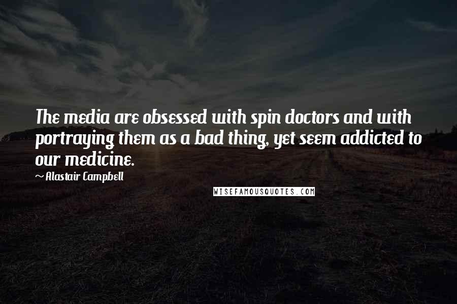 Alastair Campbell Quotes: The media are obsessed with spin doctors and with portraying them as a bad thing, yet seem addicted to our medicine.