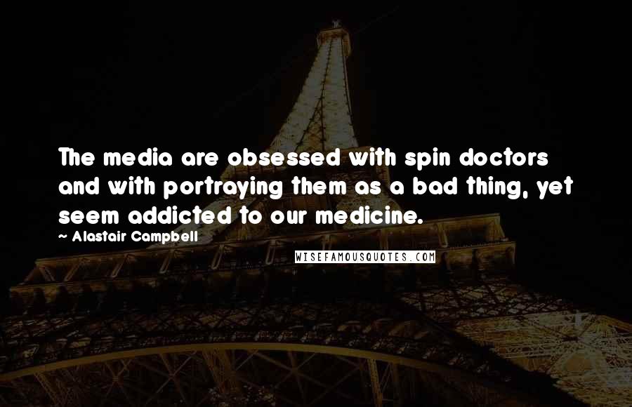 Alastair Campbell Quotes: The media are obsessed with spin doctors and with portraying them as a bad thing, yet seem addicted to our medicine.