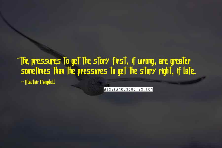 Alastair Campbell Quotes: The pressures to get the story first, if wrong, are greater sometimes than the pressures to get the story right, if late.