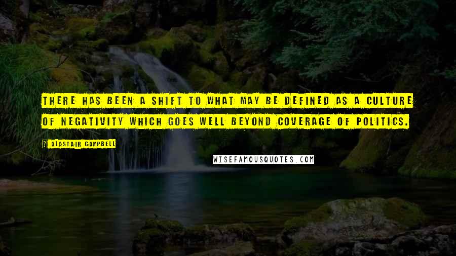 Alastair Campbell Quotes: There has been a shift to what may be defined as a culture of negativity which goes well beyond coverage of politics.