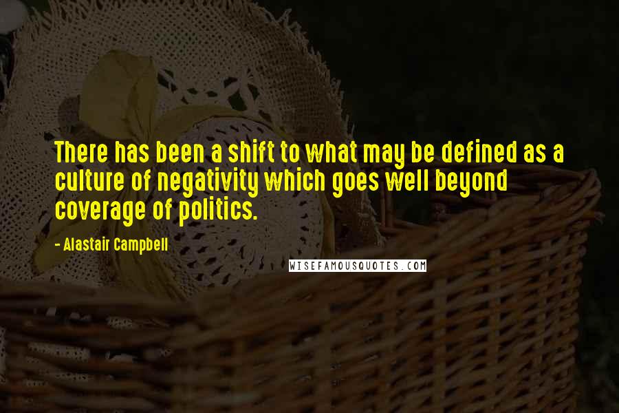 Alastair Campbell Quotes: There has been a shift to what may be defined as a culture of negativity which goes well beyond coverage of politics.