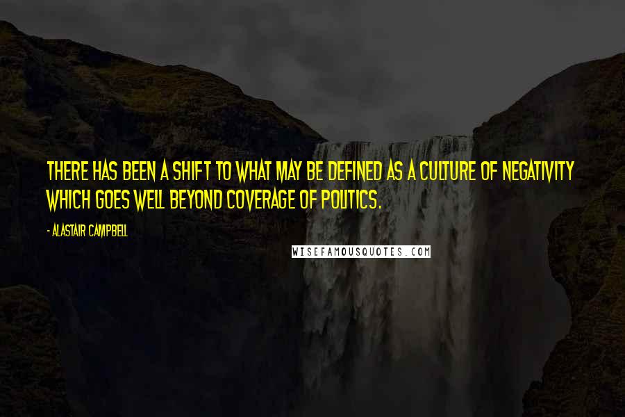 Alastair Campbell Quotes: There has been a shift to what may be defined as a culture of negativity which goes well beyond coverage of politics.