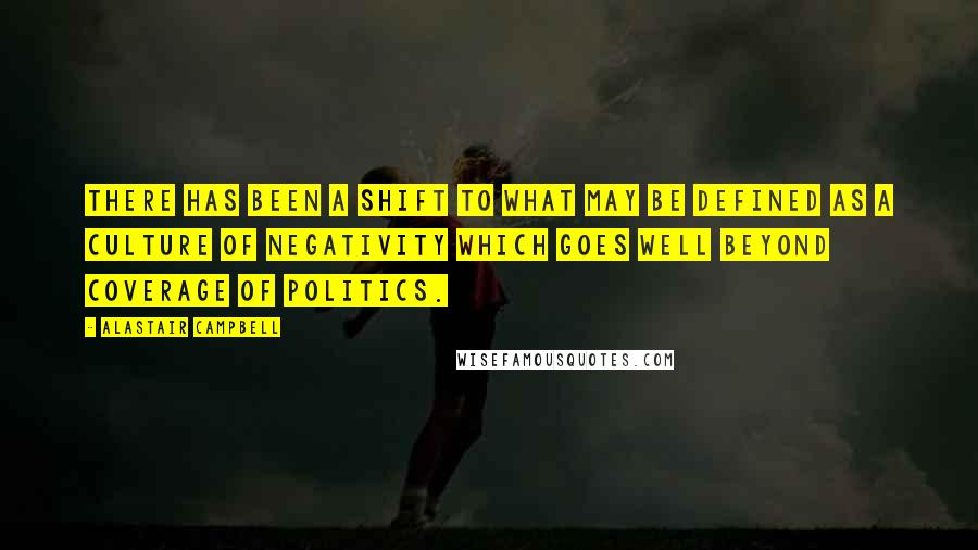 Alastair Campbell Quotes: There has been a shift to what may be defined as a culture of negativity which goes well beyond coverage of politics.