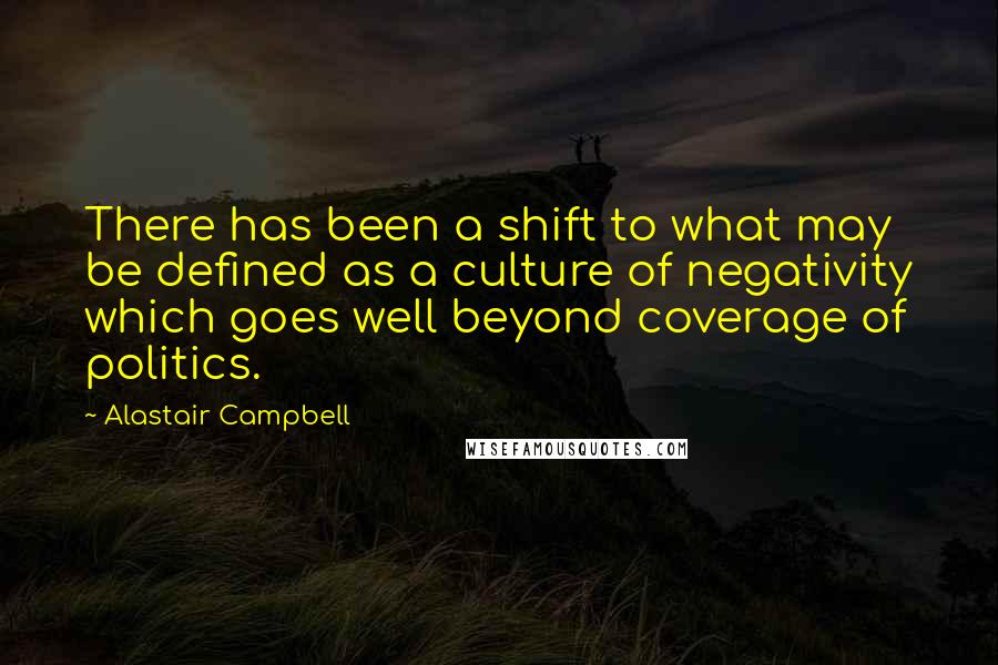 Alastair Campbell Quotes: There has been a shift to what may be defined as a culture of negativity which goes well beyond coverage of politics.