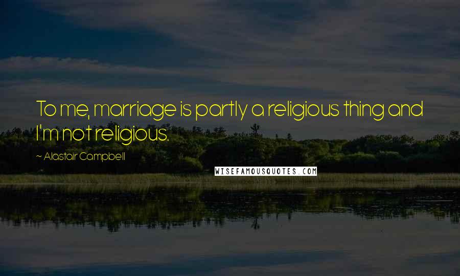 Alastair Campbell Quotes: To me, marriage is partly a religious thing and I'm not religious.