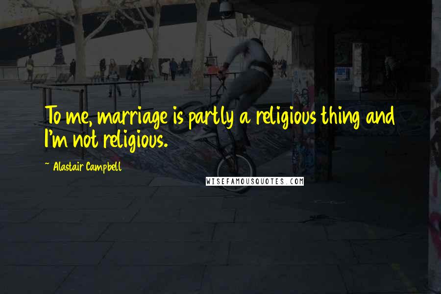 Alastair Campbell Quotes: To me, marriage is partly a religious thing and I'm not religious.