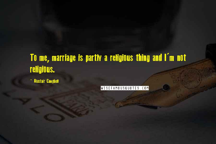 Alastair Campbell Quotes: To me, marriage is partly a religious thing and I'm not religious.