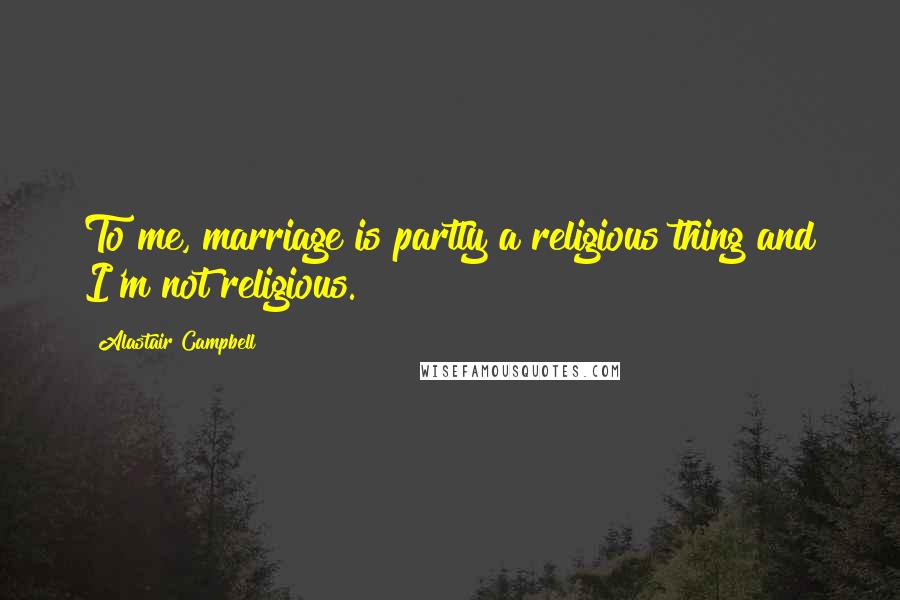 Alastair Campbell Quotes: To me, marriage is partly a religious thing and I'm not religious.