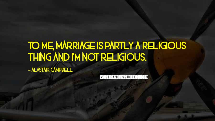 Alastair Campbell Quotes: To me, marriage is partly a religious thing and I'm not religious.