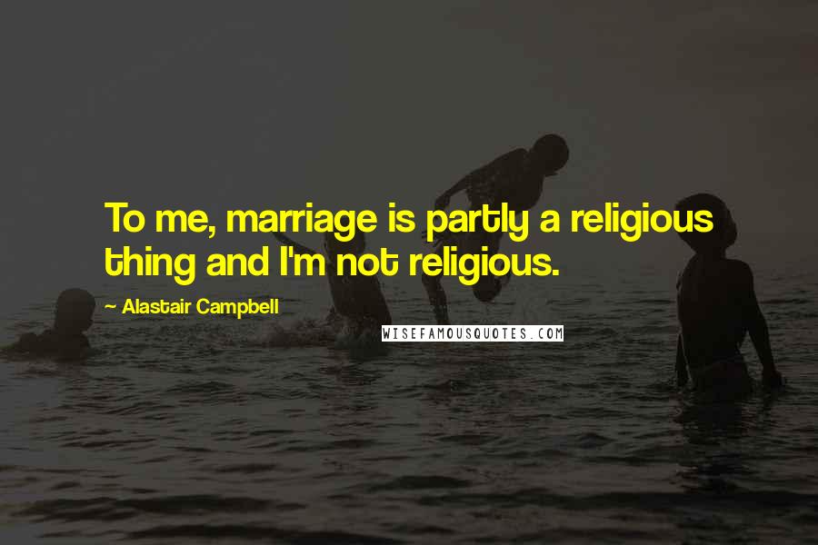 Alastair Campbell Quotes: To me, marriage is partly a religious thing and I'm not religious.