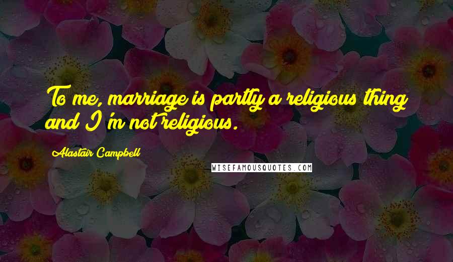 Alastair Campbell Quotes: To me, marriage is partly a religious thing and I'm not religious.