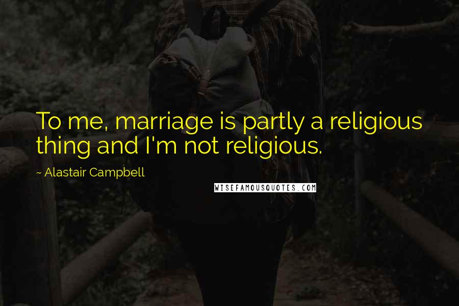 Alastair Campbell Quotes: To me, marriage is partly a religious thing and I'm not religious.