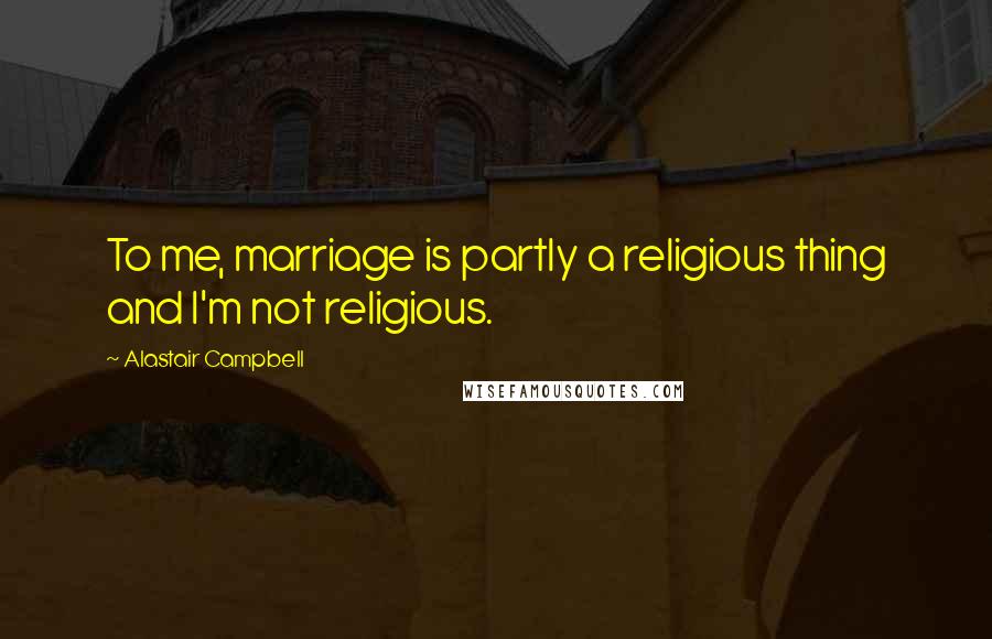 Alastair Campbell Quotes: To me, marriage is partly a religious thing and I'm not religious.