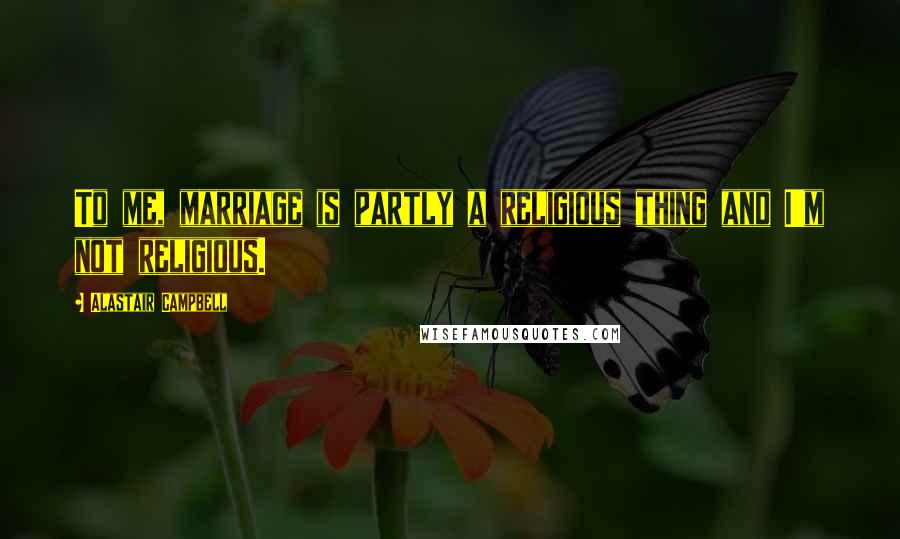 Alastair Campbell Quotes: To me, marriage is partly a religious thing and I'm not religious.