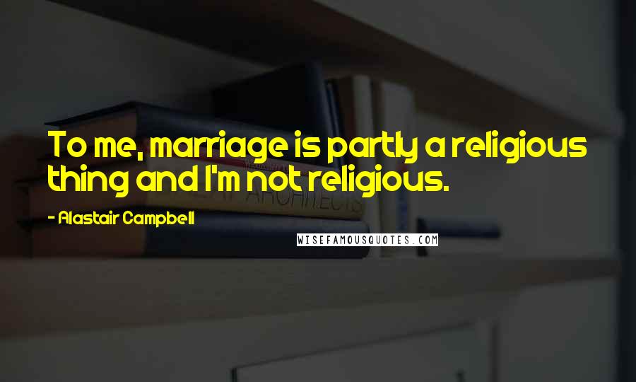 Alastair Campbell Quotes: To me, marriage is partly a religious thing and I'm not religious.