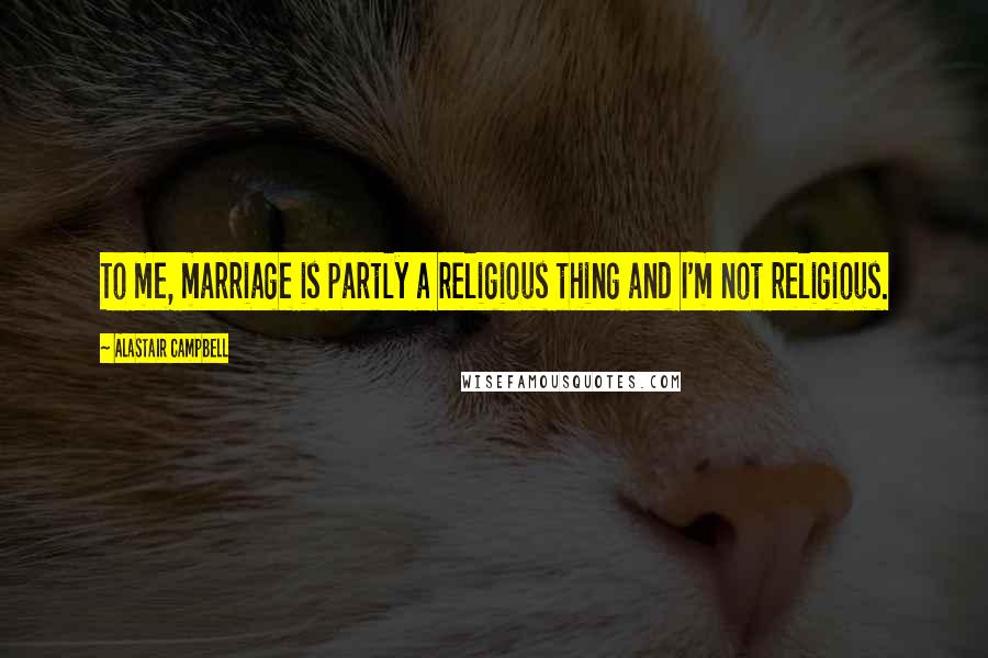 Alastair Campbell Quotes: To me, marriage is partly a religious thing and I'm not religious.