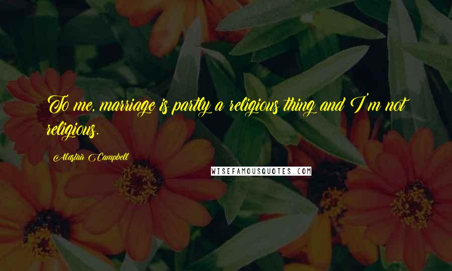 Alastair Campbell Quotes: To me, marriage is partly a religious thing and I'm not religious.