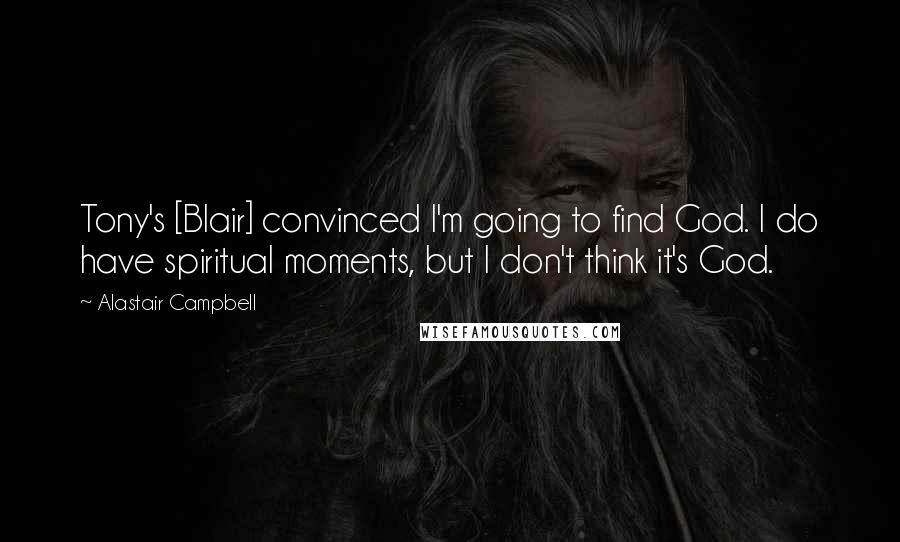 Alastair Campbell Quotes: Tony's [Blair] convinced I'm going to find God. I do have spiritual moments, but I don't think it's God.