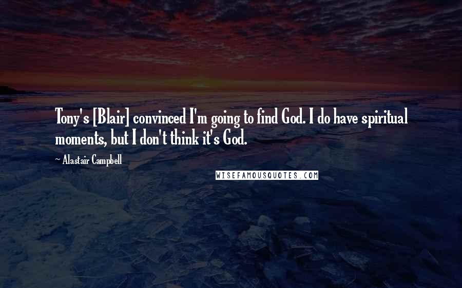 Alastair Campbell Quotes: Tony's [Blair] convinced I'm going to find God. I do have spiritual moments, but I don't think it's God.