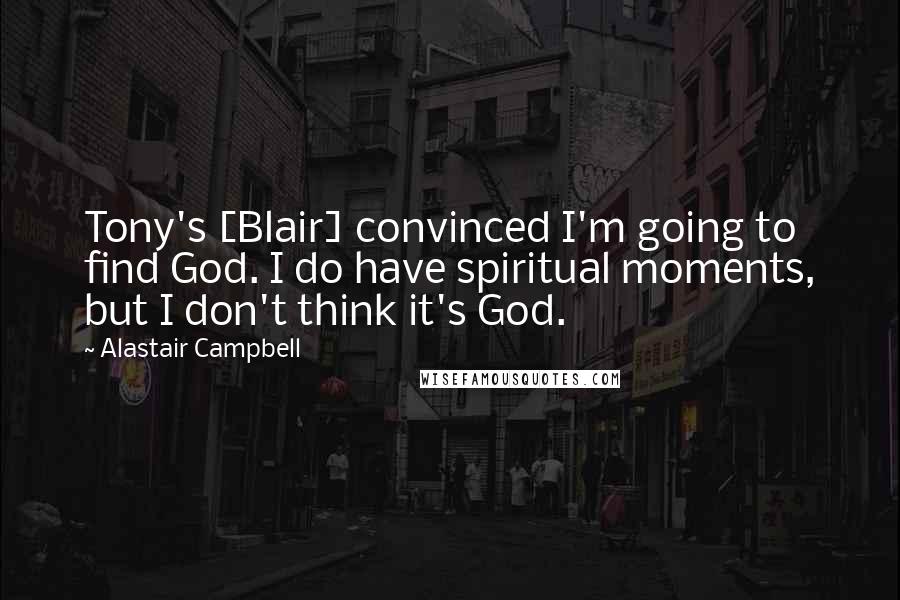 Alastair Campbell Quotes: Tony's [Blair] convinced I'm going to find God. I do have spiritual moments, but I don't think it's God.