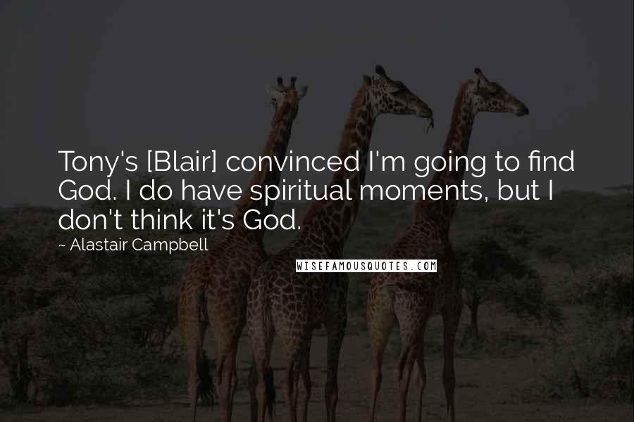 Alastair Campbell Quotes: Tony's [Blair] convinced I'm going to find God. I do have spiritual moments, but I don't think it's God.