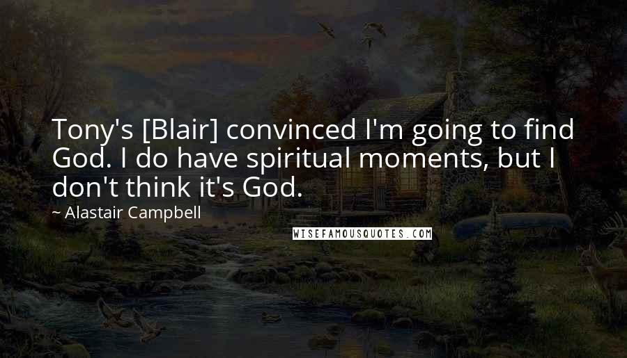 Alastair Campbell Quotes: Tony's [Blair] convinced I'm going to find God. I do have spiritual moments, but I don't think it's God.