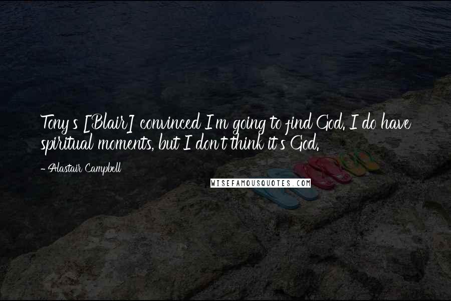 Alastair Campbell Quotes: Tony's [Blair] convinced I'm going to find God. I do have spiritual moments, but I don't think it's God.