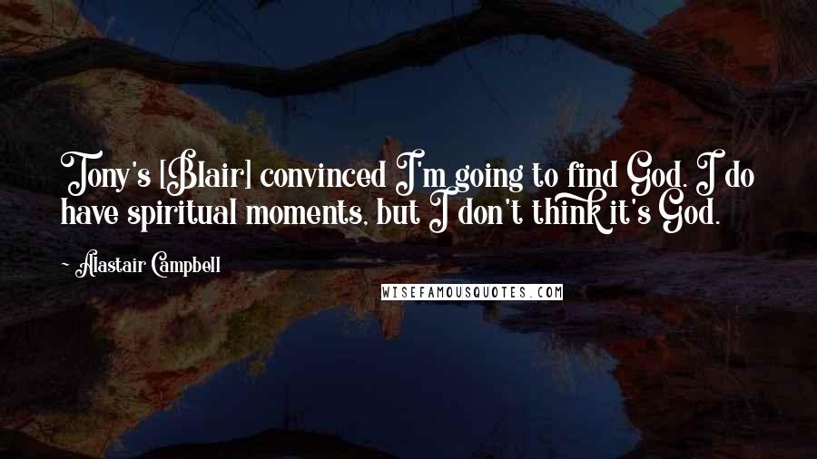 Alastair Campbell Quotes: Tony's [Blair] convinced I'm going to find God. I do have spiritual moments, but I don't think it's God.