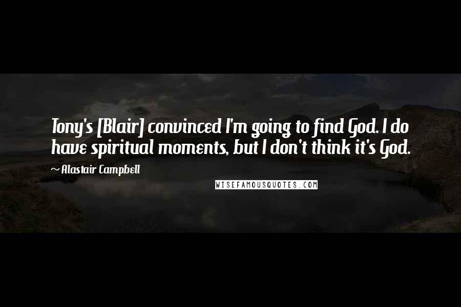 Alastair Campbell Quotes: Tony's [Blair] convinced I'm going to find God. I do have spiritual moments, but I don't think it's God.