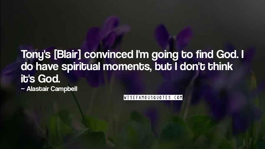 Alastair Campbell Quotes: Tony's [Blair] convinced I'm going to find God. I do have spiritual moments, but I don't think it's God.