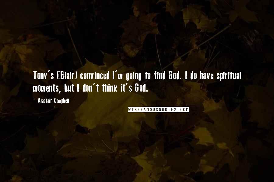 Alastair Campbell Quotes: Tony's [Blair] convinced I'm going to find God. I do have spiritual moments, but I don't think it's God.