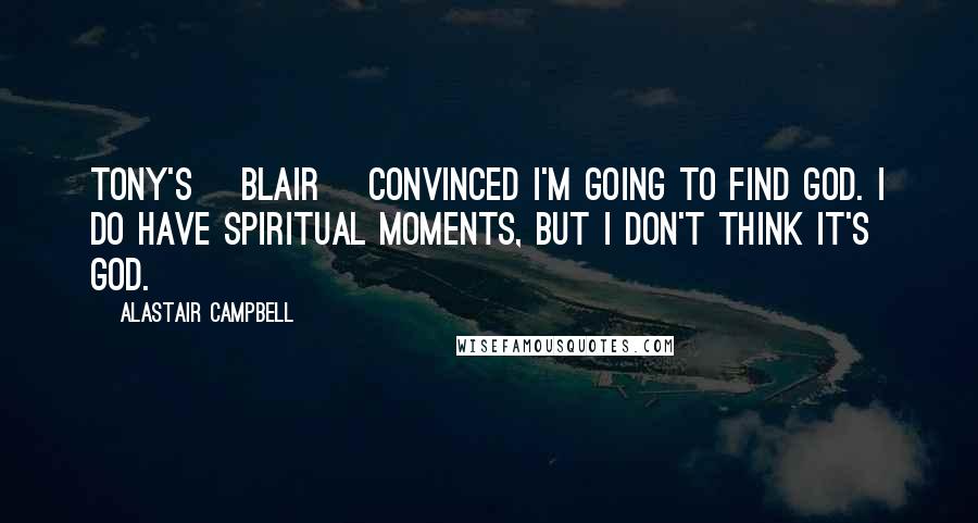 Alastair Campbell Quotes: Tony's [Blair] convinced I'm going to find God. I do have spiritual moments, but I don't think it's God.