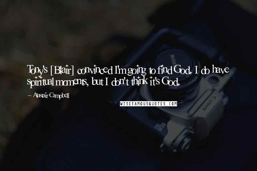 Alastair Campbell Quotes: Tony's [Blair] convinced I'm going to find God. I do have spiritual moments, but I don't think it's God.