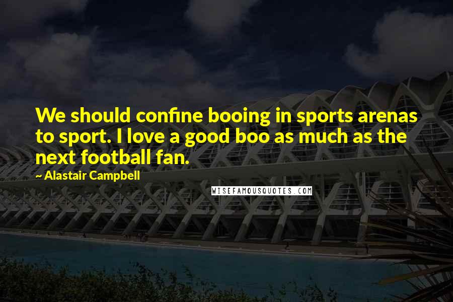 Alastair Campbell Quotes: We should confine booing in sports arenas to sport. I love a good boo as much as the next football fan.