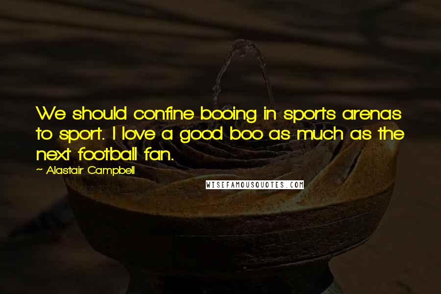 Alastair Campbell Quotes: We should confine booing in sports arenas to sport. I love a good boo as much as the next football fan.