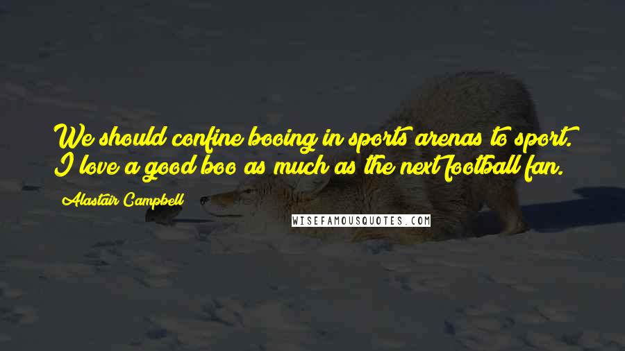 Alastair Campbell Quotes: We should confine booing in sports arenas to sport. I love a good boo as much as the next football fan.