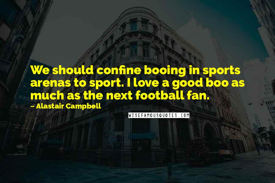 Alastair Campbell Quotes: We should confine booing in sports arenas to sport. I love a good boo as much as the next football fan.