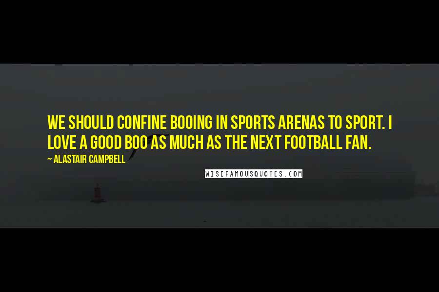 Alastair Campbell Quotes: We should confine booing in sports arenas to sport. I love a good boo as much as the next football fan.